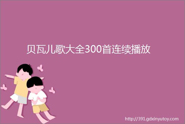 贝瓦儿歌大全300首连续播放