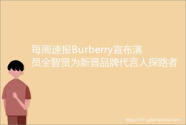 每周速报Burberry宣布演员全智贤为新晋品牌代言人探路者官宣全球品牌代言人刘昊然