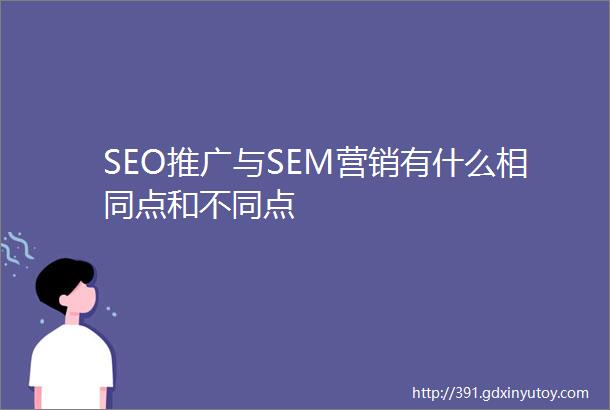SEO推广与SEM营销有什么相同点和不同点