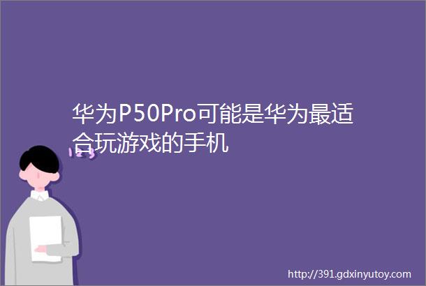 华为P50Pro可能是华为最适合玩游戏的手机